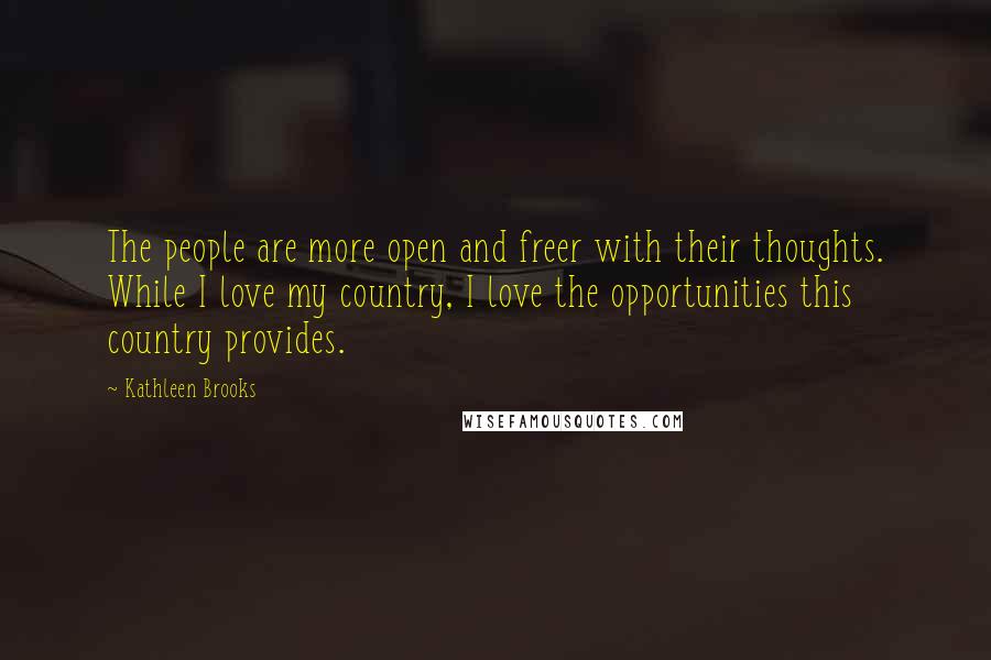 Kathleen Brooks Quotes: The people are more open and freer with their thoughts. While I love my country, I love the opportunities this country provides.