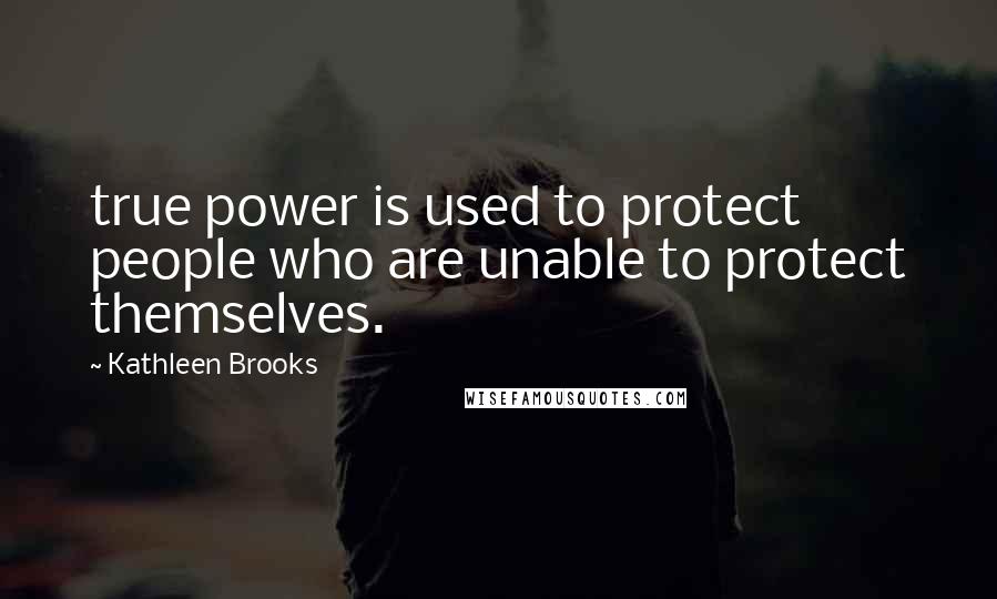 Kathleen Brooks Quotes: true power is used to protect people who are unable to protect themselves.