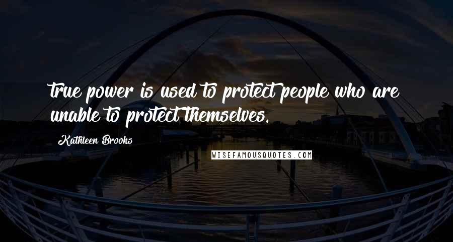 Kathleen Brooks Quotes: true power is used to protect people who are unable to protect themselves.