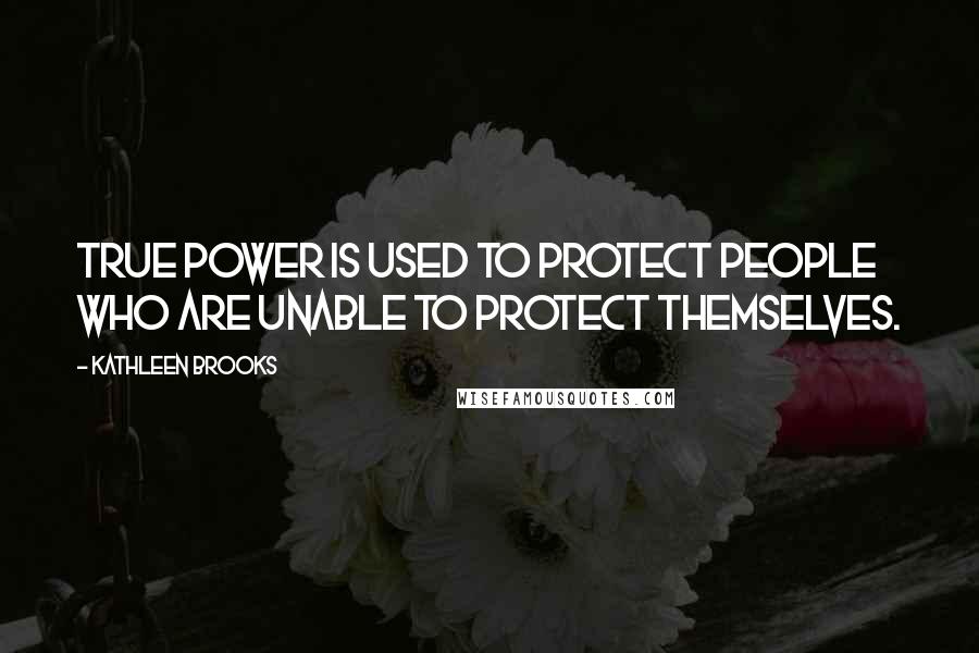 Kathleen Brooks Quotes: true power is used to protect people who are unable to protect themselves.