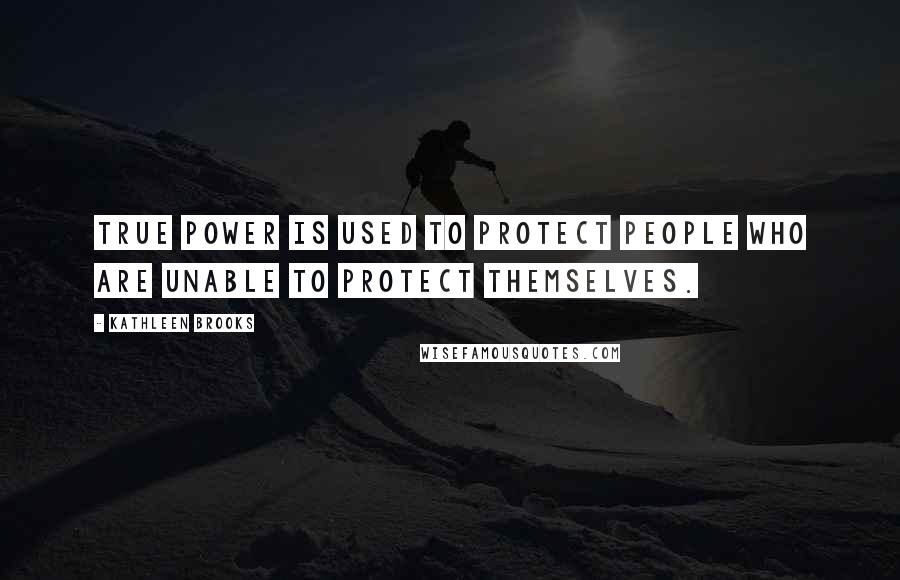 Kathleen Brooks Quotes: true power is used to protect people who are unable to protect themselves.