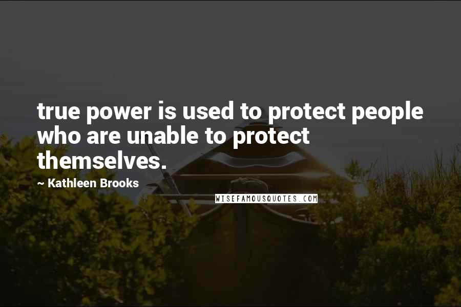 Kathleen Brooks Quotes: true power is used to protect people who are unable to protect themselves.