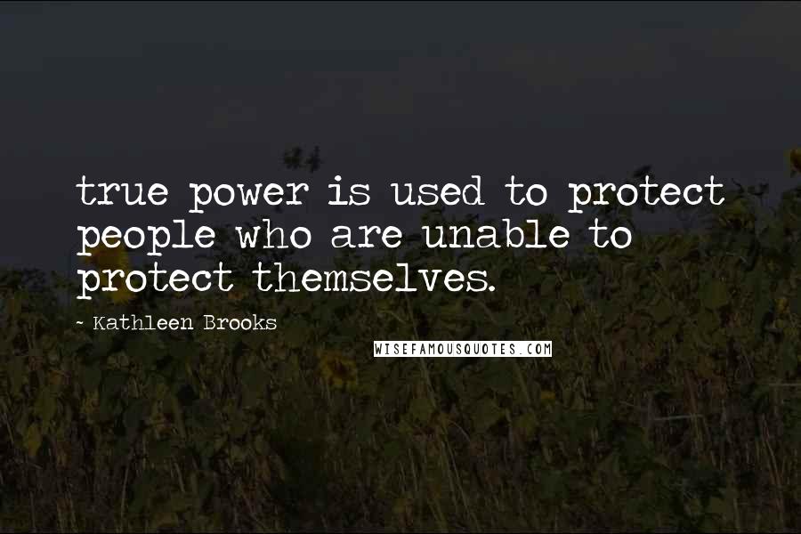 Kathleen Brooks Quotes: true power is used to protect people who are unable to protect themselves.