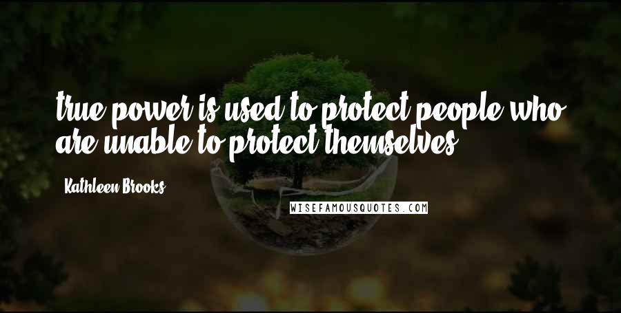 Kathleen Brooks Quotes: true power is used to protect people who are unable to protect themselves.