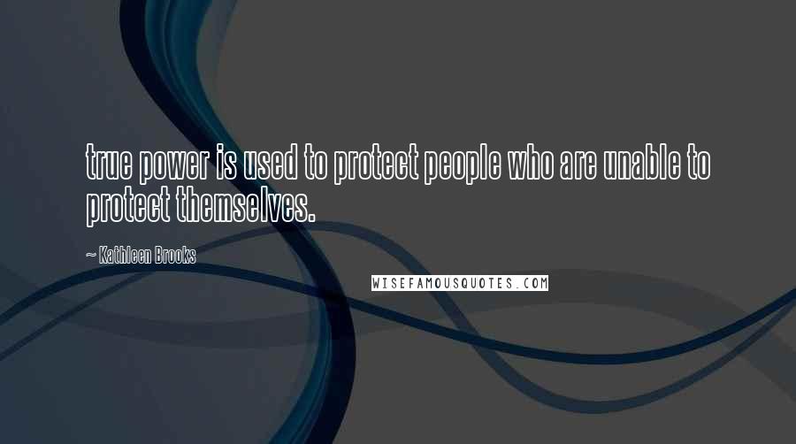 Kathleen Brooks Quotes: true power is used to protect people who are unable to protect themselves.