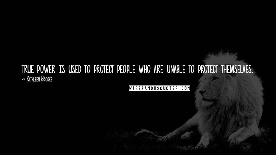 Kathleen Brooks Quotes: true power is used to protect people who are unable to protect themselves.