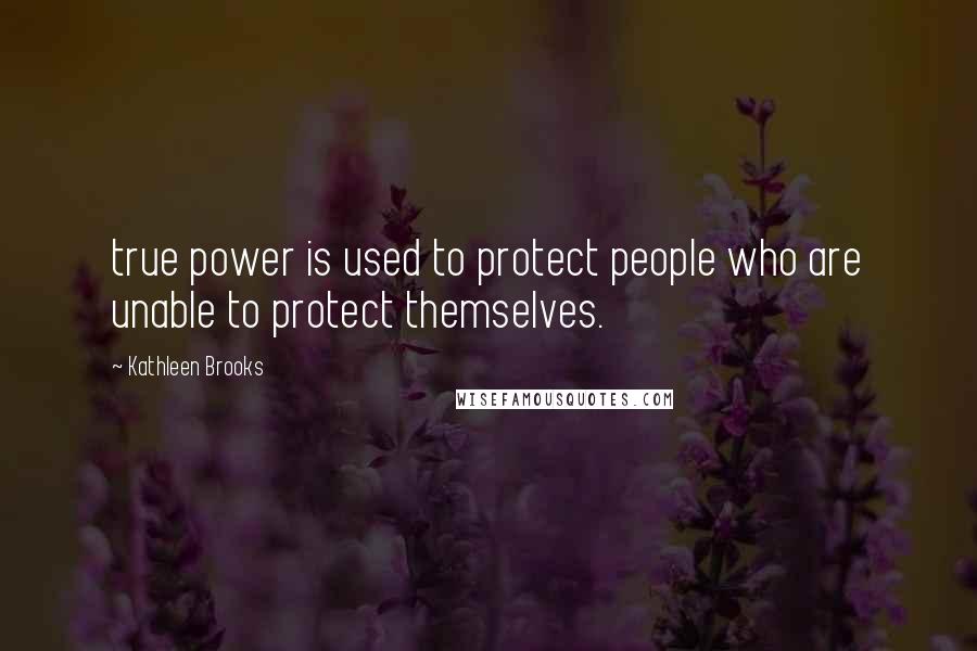 Kathleen Brooks Quotes: true power is used to protect people who are unable to protect themselves.