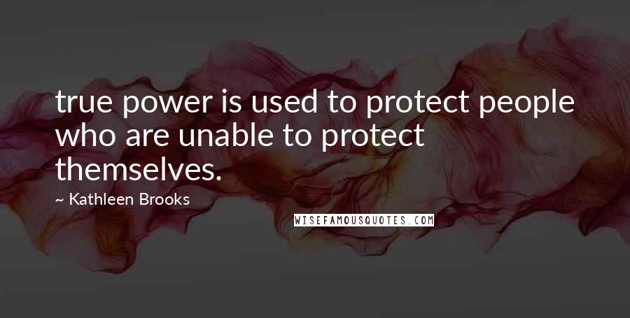 Kathleen Brooks Quotes: true power is used to protect people who are unable to protect themselves.