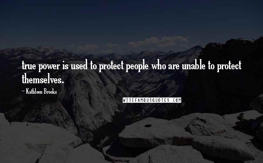 Kathleen Brooks Quotes: true power is used to protect people who are unable to protect themselves.