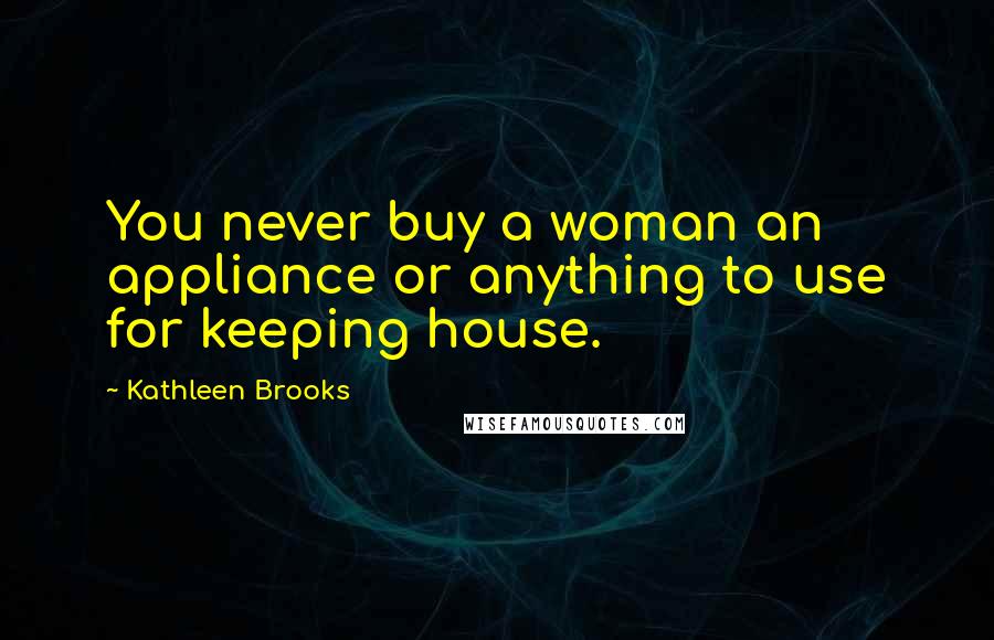 Kathleen Brooks Quotes: You never buy a woman an appliance or anything to use for keeping house.