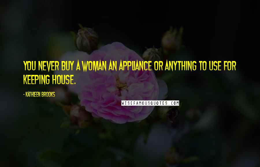 Kathleen Brooks Quotes: You never buy a woman an appliance or anything to use for keeping house.