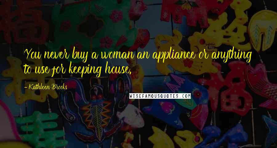 Kathleen Brooks Quotes: You never buy a woman an appliance or anything to use for keeping house.