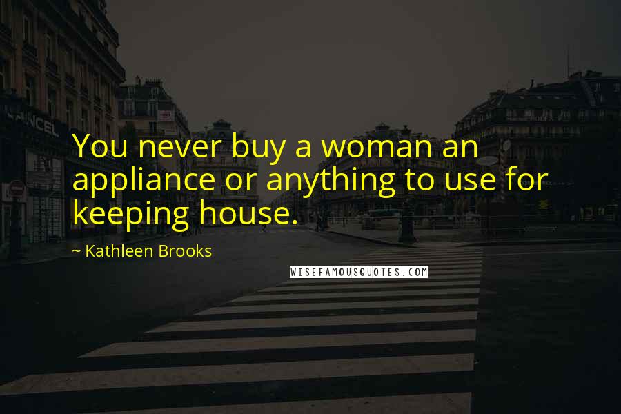 Kathleen Brooks Quotes: You never buy a woman an appliance or anything to use for keeping house.
