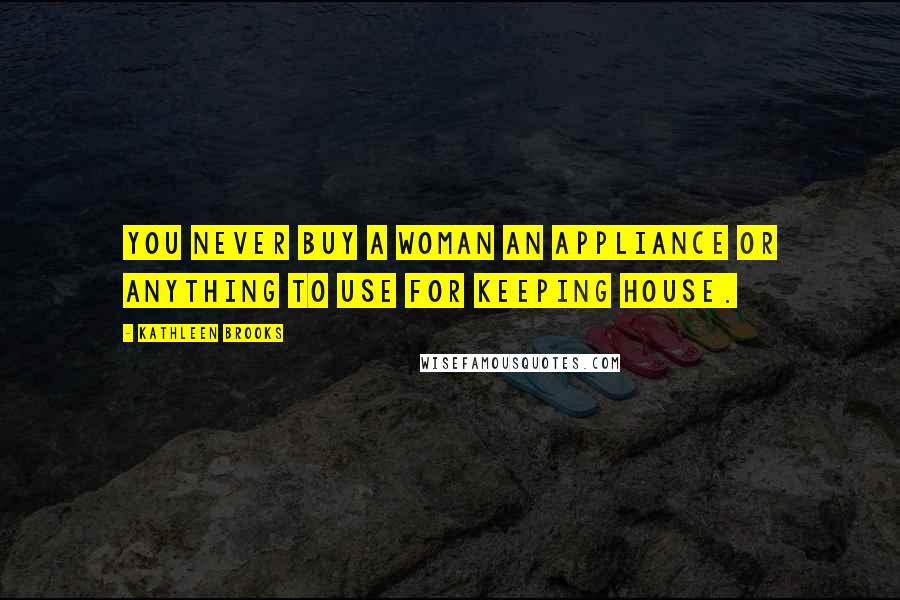 Kathleen Brooks Quotes: You never buy a woman an appliance or anything to use for keeping house.