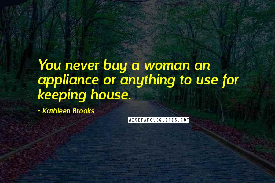 Kathleen Brooks Quotes: You never buy a woman an appliance or anything to use for keeping house.