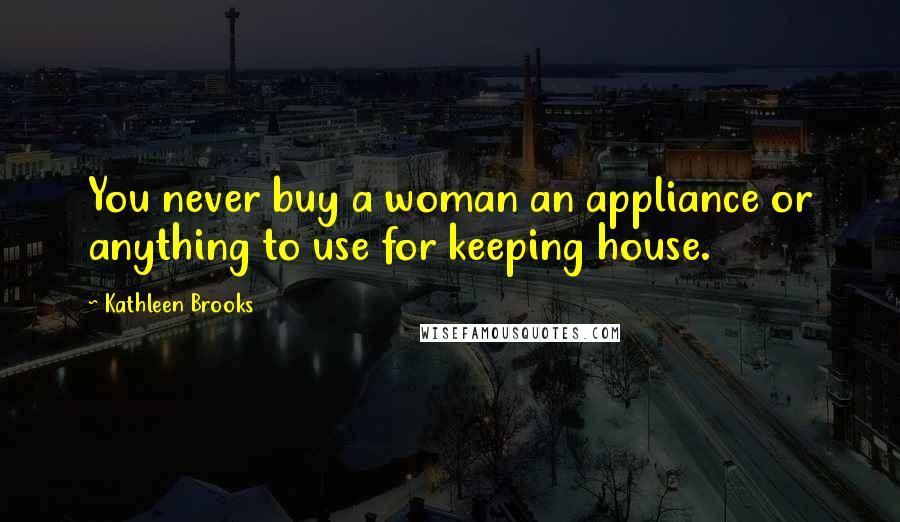 Kathleen Brooks Quotes: You never buy a woman an appliance or anything to use for keeping house.