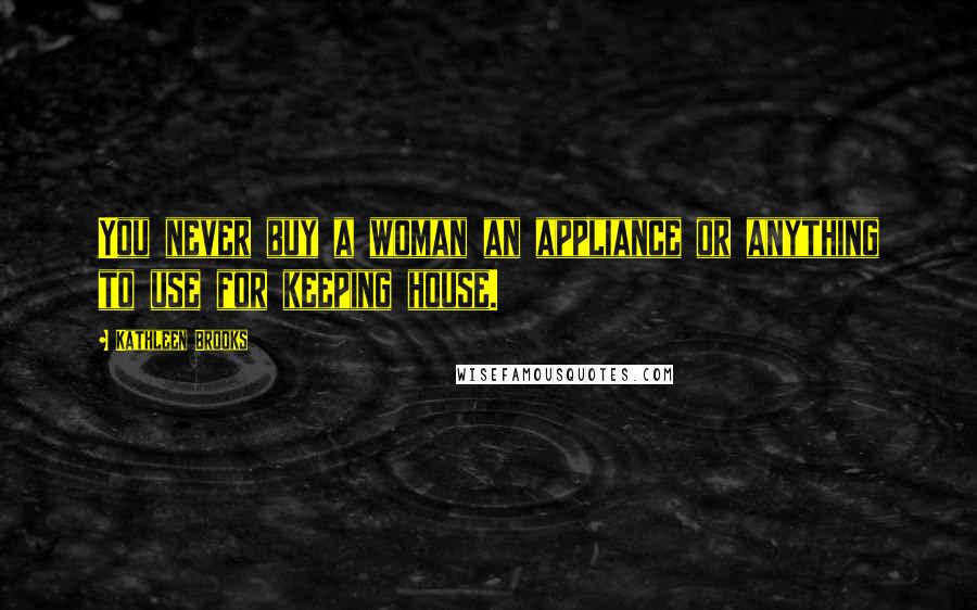 Kathleen Brooks Quotes: You never buy a woman an appliance or anything to use for keeping house.