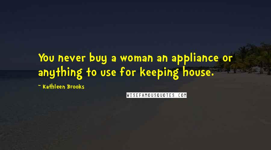 Kathleen Brooks Quotes: You never buy a woman an appliance or anything to use for keeping house.