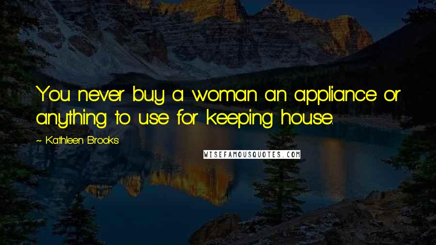 Kathleen Brooks Quotes: You never buy a woman an appliance or anything to use for keeping house.