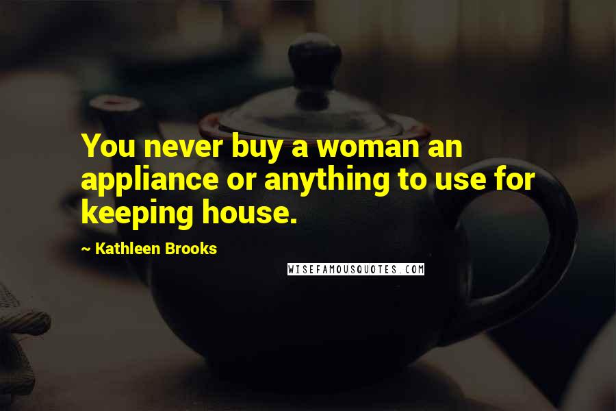 Kathleen Brooks Quotes: You never buy a woman an appliance or anything to use for keeping house.