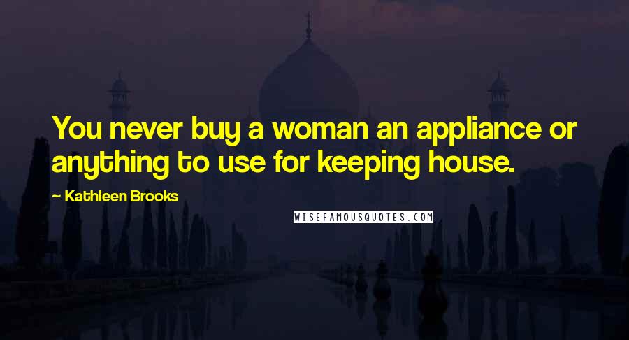 Kathleen Brooks Quotes: You never buy a woman an appliance or anything to use for keeping house.