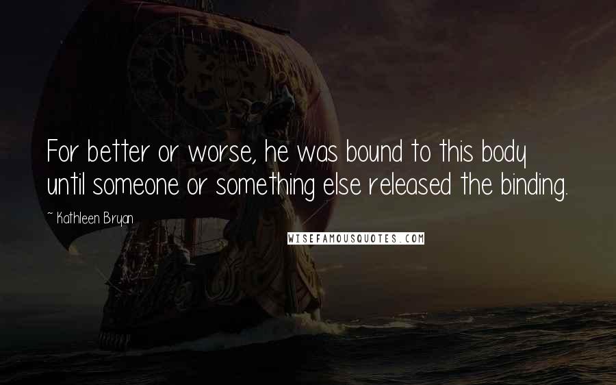 Kathleen Bryan Quotes: For better or worse, he was bound to this body until someone or something else released the binding.