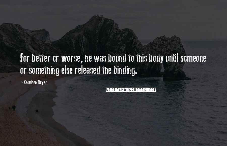 Kathleen Bryan Quotes: For better or worse, he was bound to this body until someone or something else released the binding.