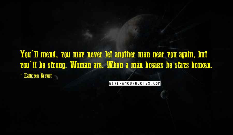 Kathleen Bryant Quotes: You'll mend, you may never let another man near you again, but you'll be strong. Woman are. When a man breaks he stays broken.