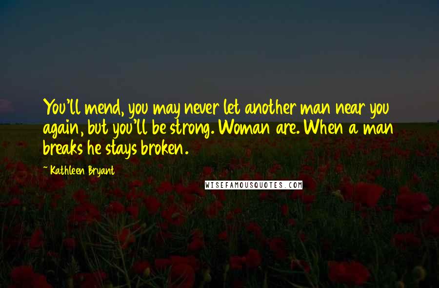 Kathleen Bryant Quotes: You'll mend, you may never let another man near you again, but you'll be strong. Woman are. When a man breaks he stays broken.