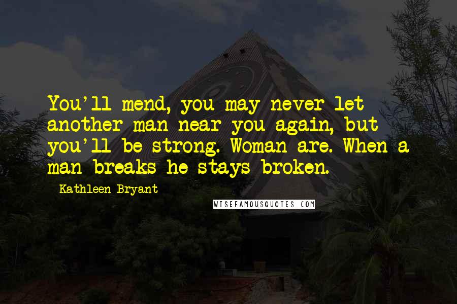 Kathleen Bryant Quotes: You'll mend, you may never let another man near you again, but you'll be strong. Woman are. When a man breaks he stays broken.