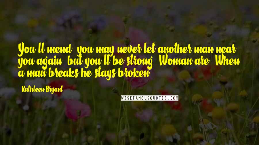 Kathleen Bryant Quotes: You'll mend, you may never let another man near you again, but you'll be strong. Woman are. When a man breaks he stays broken.