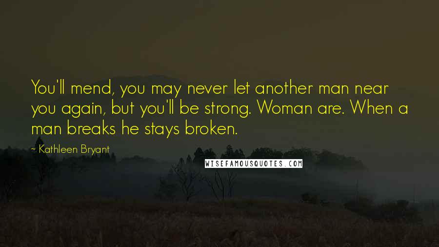 Kathleen Bryant Quotes: You'll mend, you may never let another man near you again, but you'll be strong. Woman are. When a man breaks he stays broken.
