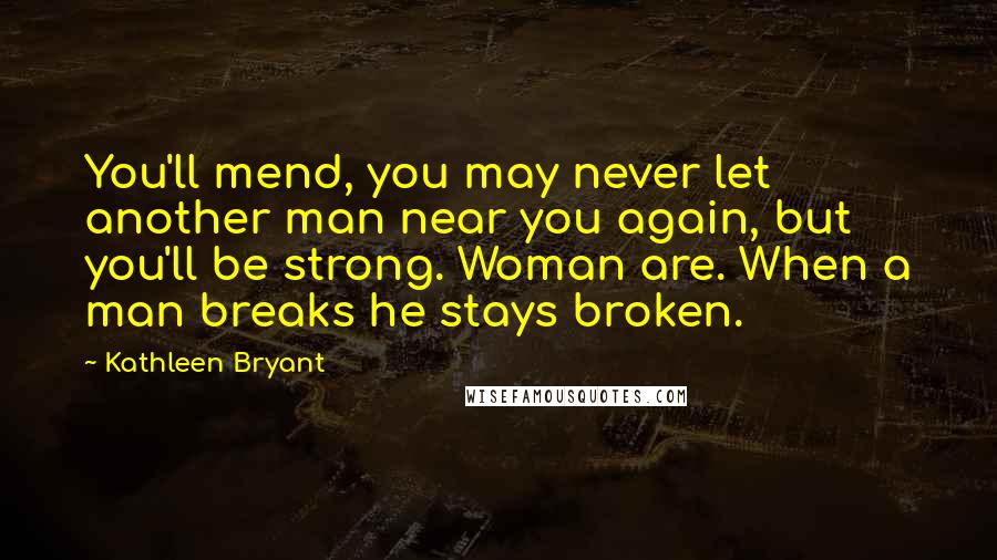 Kathleen Bryant Quotes: You'll mend, you may never let another man near you again, but you'll be strong. Woman are. When a man breaks he stays broken.
