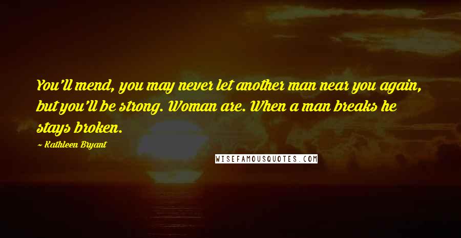 Kathleen Bryant Quotes: You'll mend, you may never let another man near you again, but you'll be strong. Woman are. When a man breaks he stays broken.
