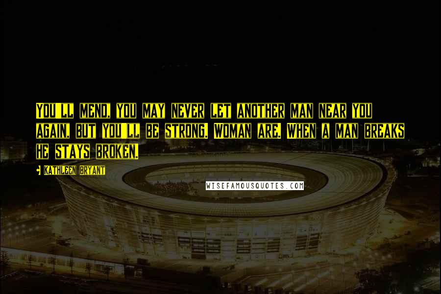 Kathleen Bryant Quotes: You'll mend, you may never let another man near you again, but you'll be strong. Woman are. When a man breaks he stays broken.