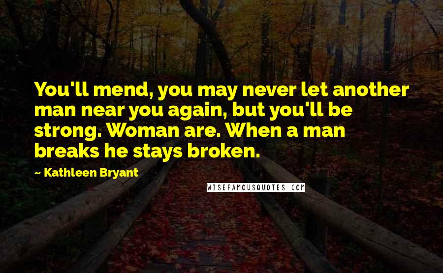 Kathleen Bryant Quotes: You'll mend, you may never let another man near you again, but you'll be strong. Woman are. When a man breaks he stays broken.