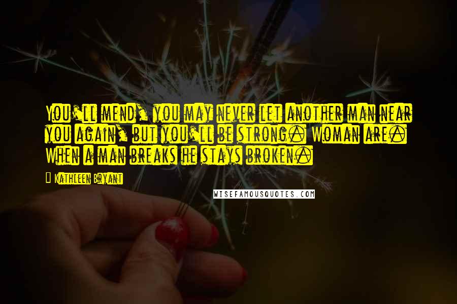 Kathleen Bryant Quotes: You'll mend, you may never let another man near you again, but you'll be strong. Woman are. When a man breaks he stays broken.