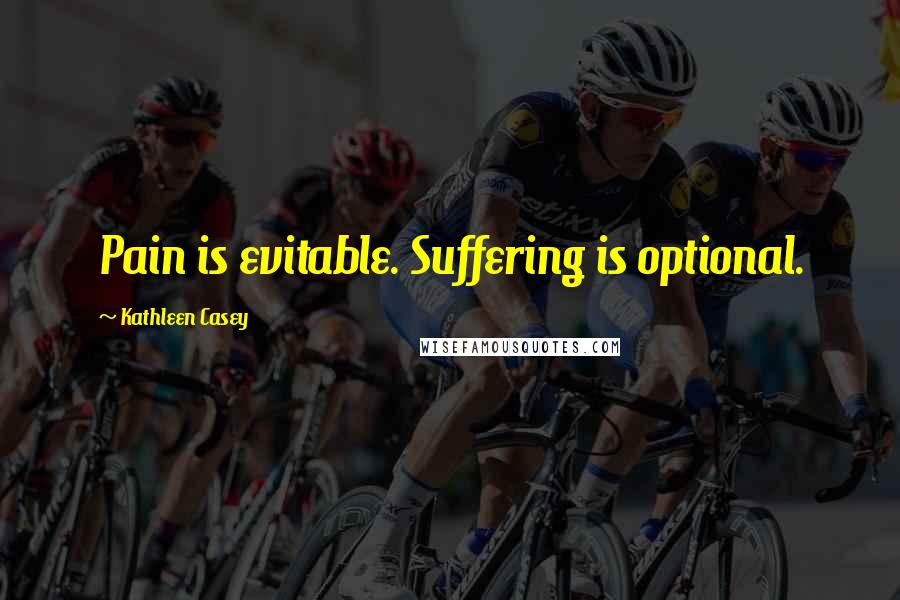 Kathleen Casey Quotes: Pain is evitable. Suffering is optional.