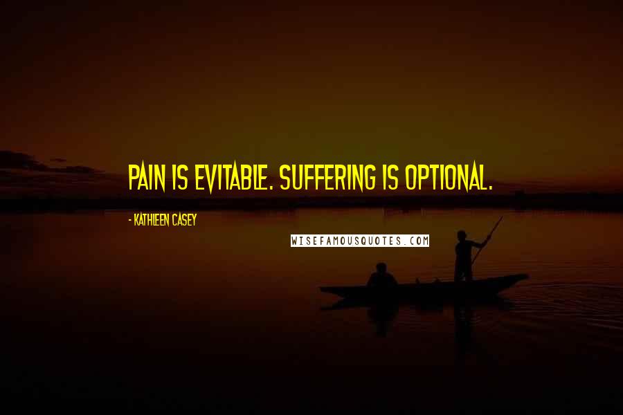 Kathleen Casey Quotes: Pain is evitable. Suffering is optional.