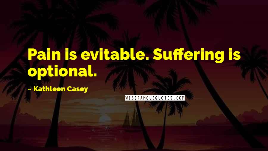 Kathleen Casey Quotes: Pain is evitable. Suffering is optional.