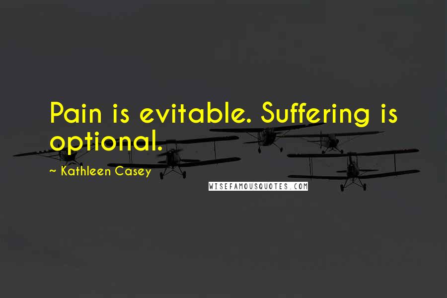 Kathleen Casey Quotes: Pain is evitable. Suffering is optional.