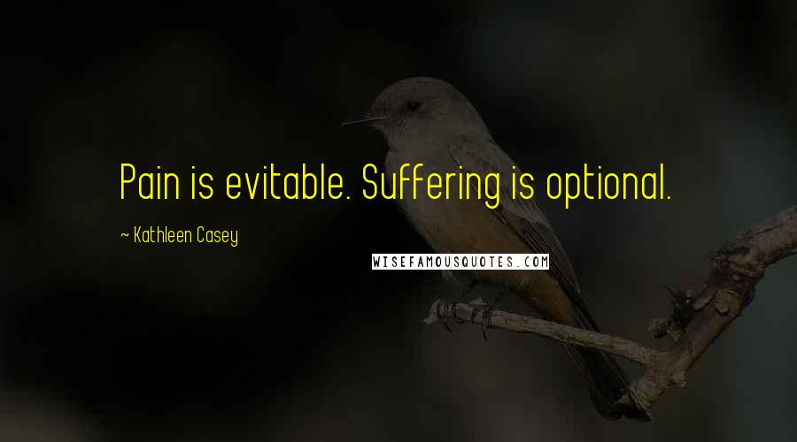 Kathleen Casey Quotes: Pain is evitable. Suffering is optional.