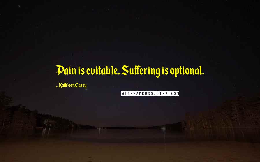 Kathleen Casey Quotes: Pain is evitable. Suffering is optional.