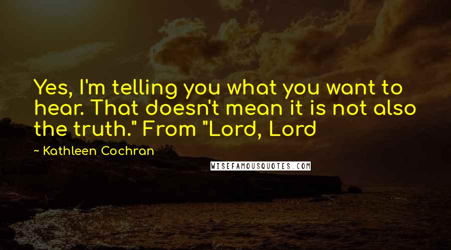 Kathleen Cochran Quotes: Yes, I'm telling you what you want to hear. That doesn't mean it is not also the truth." From "Lord, Lord