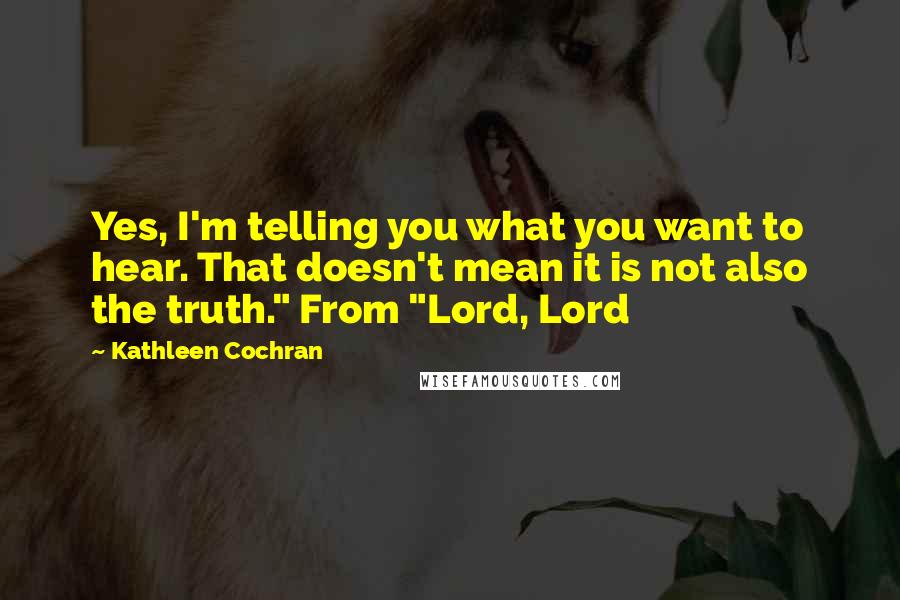 Kathleen Cochran Quotes: Yes, I'm telling you what you want to hear. That doesn't mean it is not also the truth." From "Lord, Lord