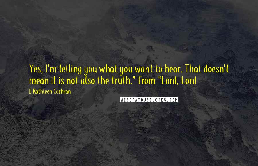 Kathleen Cochran Quotes: Yes, I'm telling you what you want to hear. That doesn't mean it is not also the truth." From "Lord, Lord