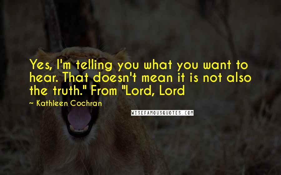 Kathleen Cochran Quotes: Yes, I'm telling you what you want to hear. That doesn't mean it is not also the truth." From "Lord, Lord