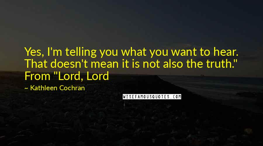 Kathleen Cochran Quotes: Yes, I'm telling you what you want to hear. That doesn't mean it is not also the truth." From "Lord, Lord