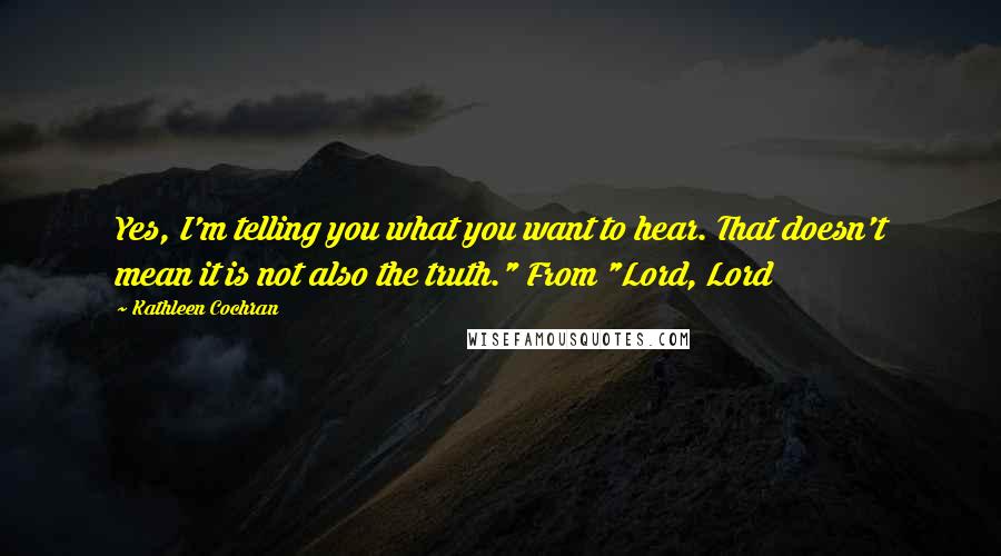 Kathleen Cochran Quotes: Yes, I'm telling you what you want to hear. That doesn't mean it is not also the truth." From "Lord, Lord