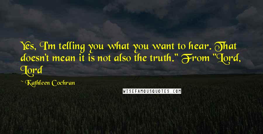 Kathleen Cochran Quotes: Yes, I'm telling you what you want to hear. That doesn't mean it is not also the truth." From "Lord, Lord